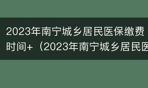 2023年南宁城乡居民医保缴费时间+（2023年南宁城乡居民医保缴费时间是多少）