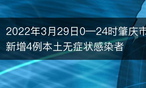 2022年3月29日0—24时肇庆市新增4例本土无症状感染者