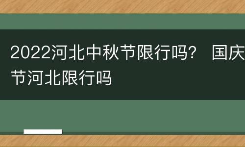 2022河北中秋节限行吗？ 国庆节河北限行吗