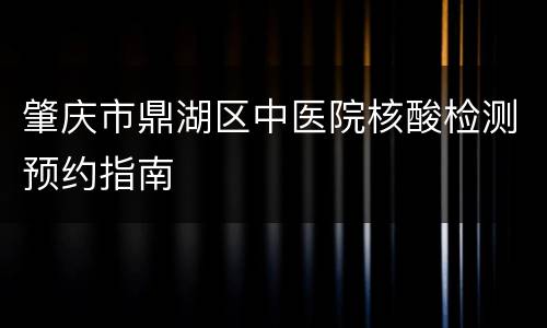 肇庆市鼎湖区中医院核酸检测预约指南
