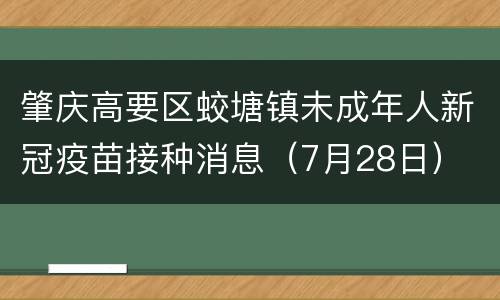 肇庆高要区蛟塘镇未成年人新冠疫苗接种消息（7月28日）