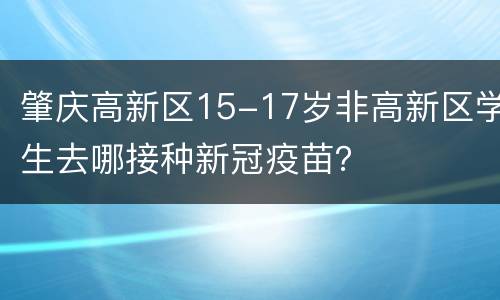 肇庆高新区15-17岁非高新区学生去哪接种新冠疫苗？