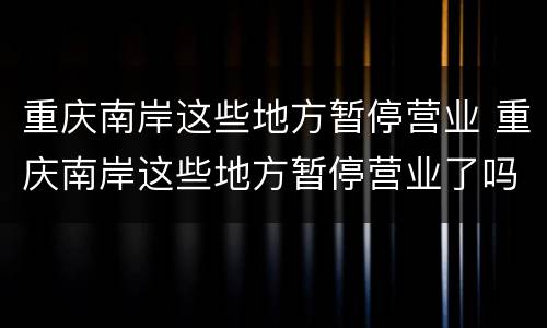 重庆南岸这些地方暂停营业 重庆南岸这些地方暂停营业了吗