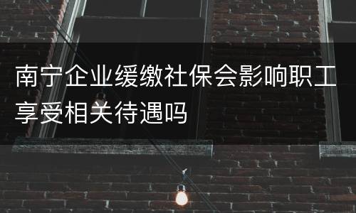 南宁企业缓缴社保会影响职工享受相关待遇吗