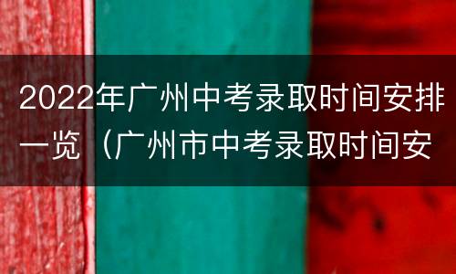 2022年广州中考录取时间安排一览（广州市中考录取时间安排）