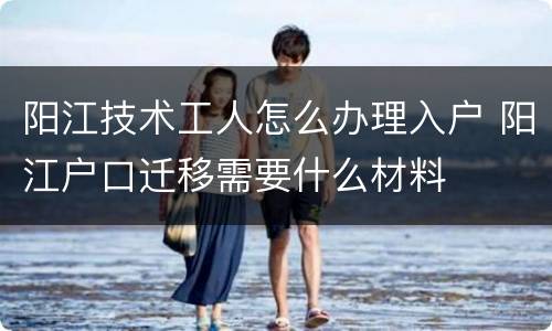 阳江技术工人怎么办理入户 阳江户口迁移需要什么材料