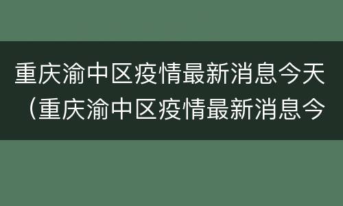 重庆渝中区疫情最新消息今天（重庆渝中区疫情最新消息今天新增）
