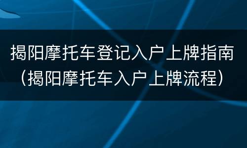 揭阳摩托车登记入户上牌指南（揭阳摩托车入户上牌流程）