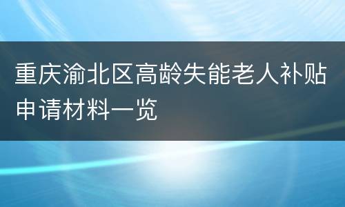 重庆渝北区高龄失能老人补贴申请材料一览
