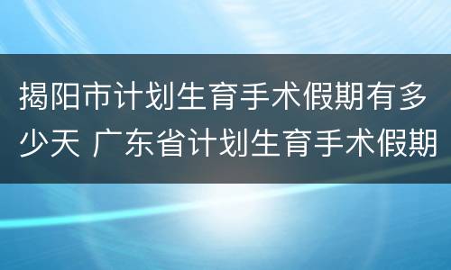 揭阳市计划生育手术假期有多少天 广东省计划生育手术假期规定