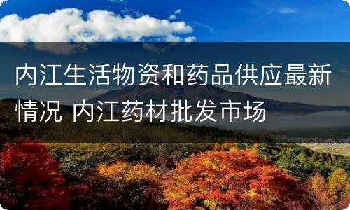 内江生活物资和药品供应最新情况 内江药材批发市场