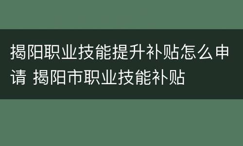 揭阳职业技能提升补贴怎么申请 揭阳市职业技能补贴