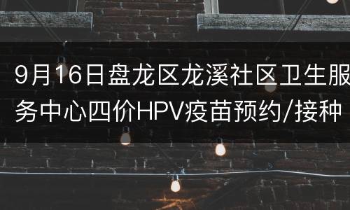 9月16日盘龙区龙溪社区卫生服务中心四价HPV疫苗预约/接种指南