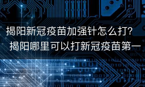 揭阳新冠疫苗加强针怎么打？ 揭阳哪里可以打新冠疫苗第一针