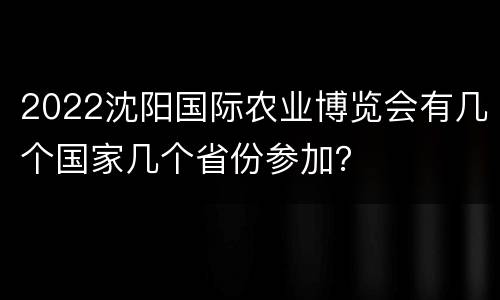 2022沈阳国际农业博览会有几个国家几个省份参加？