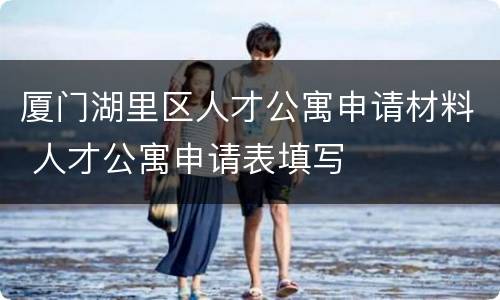 厦门湖里区人才公寓申请材料 人才公寓申请表填写