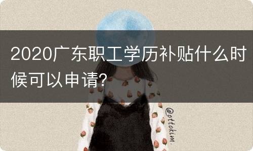 2020广东职工学历补贴什么时候可以申请？