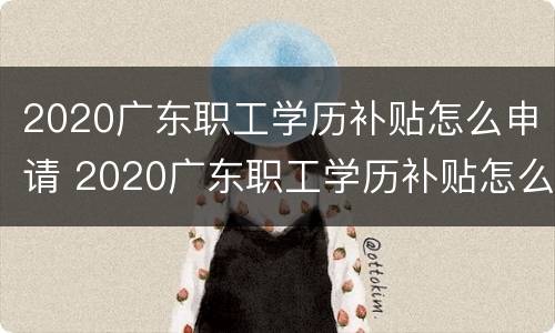 2020广东职工学历补贴怎么申请 2020广东职工学历补贴怎么申请领取