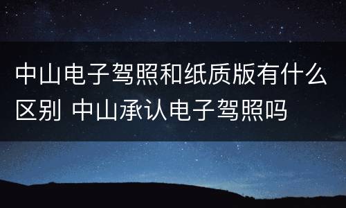 中山电子驾照和纸质版有什么区别 中山承认电子驾照吗