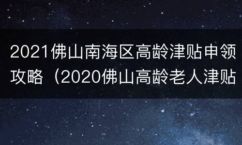 2021佛山南海区高龄津贴申领攻略（2020佛山高龄老人津贴）