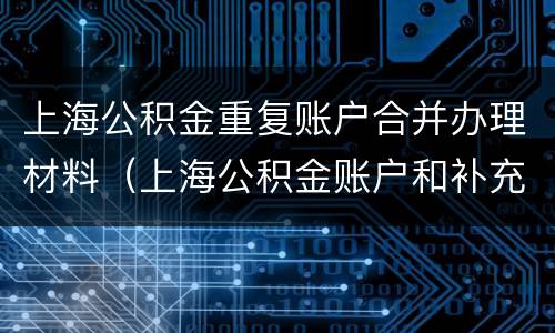 上海公积金重复账户合并办理材料（上海公积金账户和补充公积金账户）