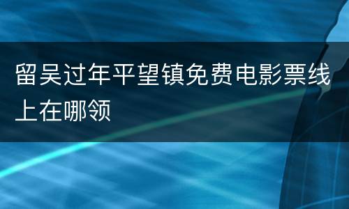 留吴过年平望镇免费电影票线上在哪领