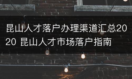 昆山人才落户办理渠道汇总2020 昆山人才市场落户指南