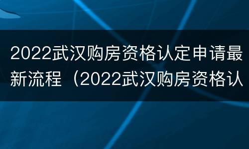 2022武汉购房资格认定申请最新流程（2022武汉购房资格认定申请最新流程图）