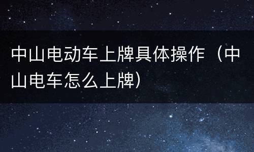 中山电动车上牌具体操作（中山电车怎么上牌）