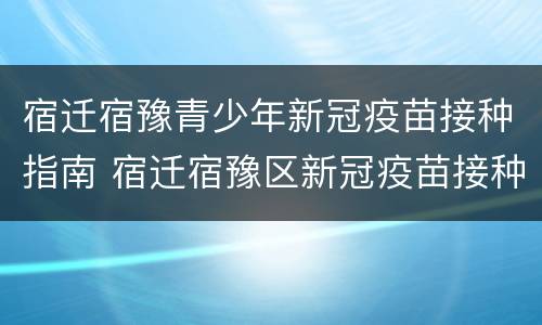 宿迁宿豫青少年新冠疫苗接种指南 宿迁宿豫区新冠疫苗接种点