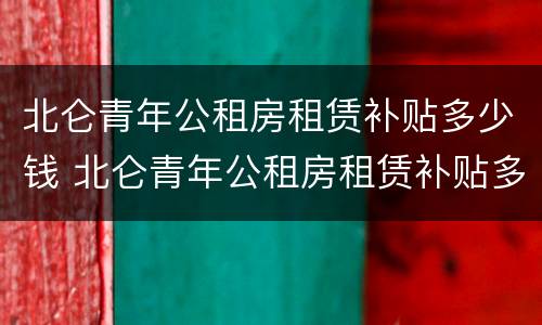 北仑青年公租房租赁补贴多少钱 北仑青年公租房租赁补贴多少钱一年