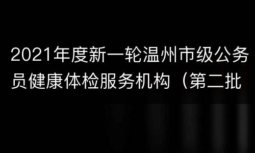 2021年度新一轮温州市级公务员健康体检服务机构（第二批）