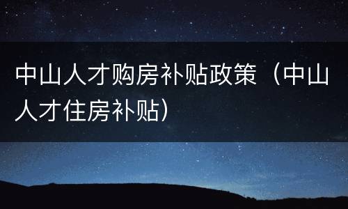中山人才购房补贴政策（中山人才住房补贴）