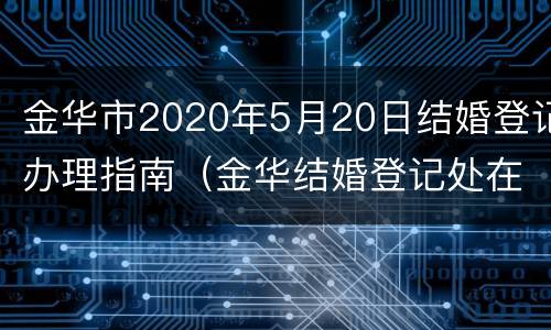 金华市2020年5月20日结婚登记办理指南（金华结婚登记处在哪）