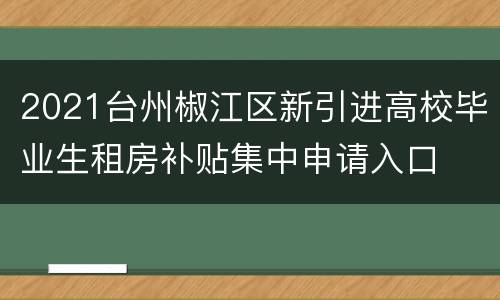 2021台州椒江区新引进高校毕业生租房补贴集中申请入口