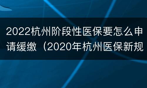 2022杭州阶段性医保要怎么申请缓缴（2020年杭州医保新规定）