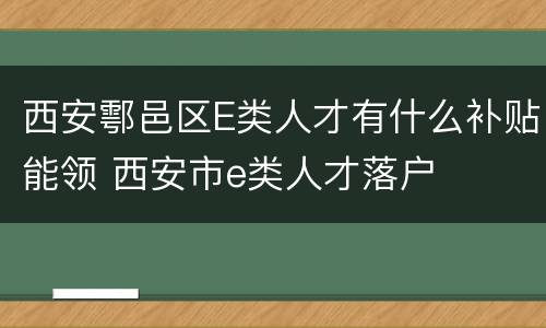 西安鄠邑区E类人才有什么补贴能领 西安市e类人才落户