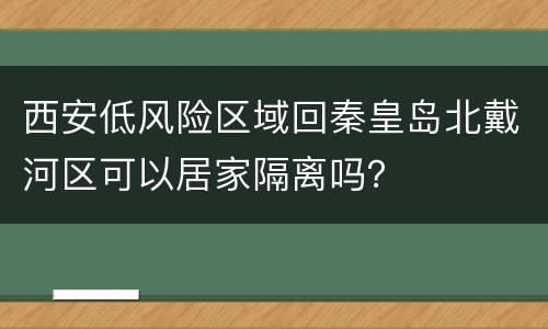西安低风险区域回秦皇岛北戴河区可以居家隔离吗？