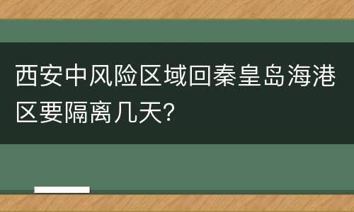 西安中风险区域回秦皇岛海港区要隔离几天？