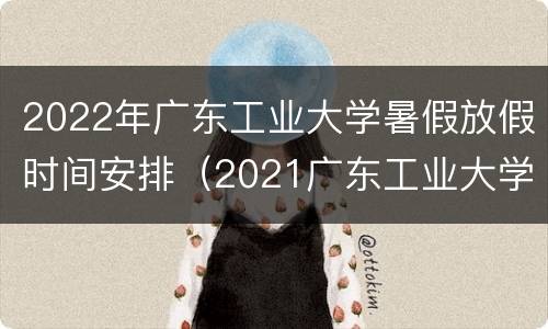 2022年广东工业大学暑假放假时间安排（2021广东工业大学暑假放假时间）