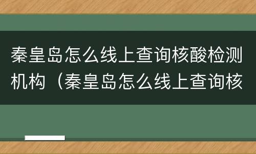 秦皇岛怎么线上查询核酸检测机构（秦皇岛怎么线上查询核酸检测机构名单）