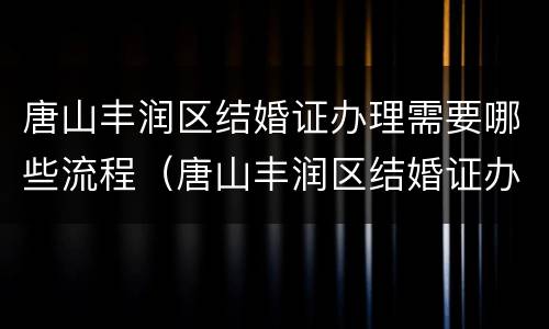 唐山丰润区结婚证办理需要哪些流程（唐山丰润区结婚证办理需要哪些流程呢）