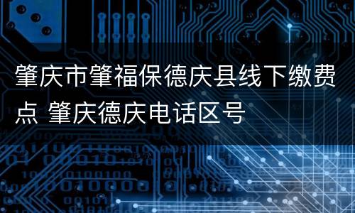 肇庆市肇福保德庆县线下缴费点 肇庆德庆电话区号