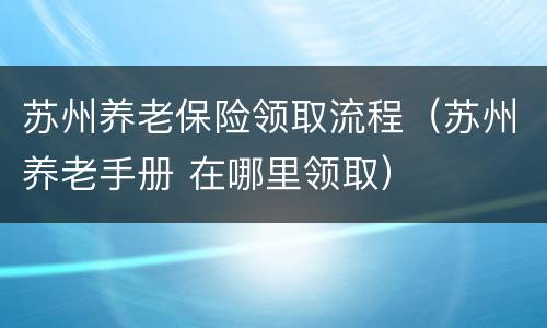 苏州养老保险领取流程（苏州养老手册 在哪里领取）