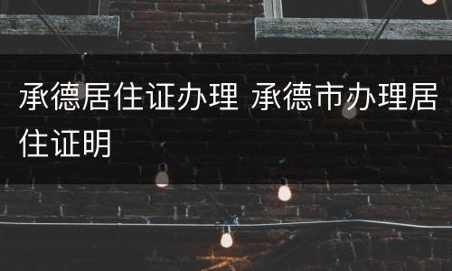 承德居住证办理 承德市办理居住证明