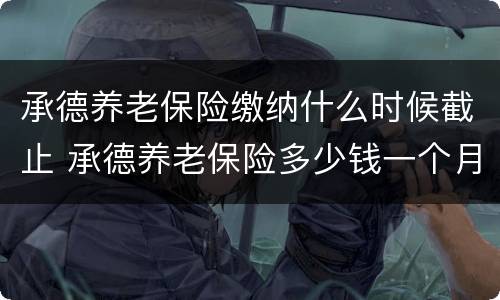 承德养老保险缴纳什么时候截止 承德养老保险多少钱一个月