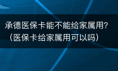 承德医保卡能不能给家属用？（医保卡给家属用可以吗）