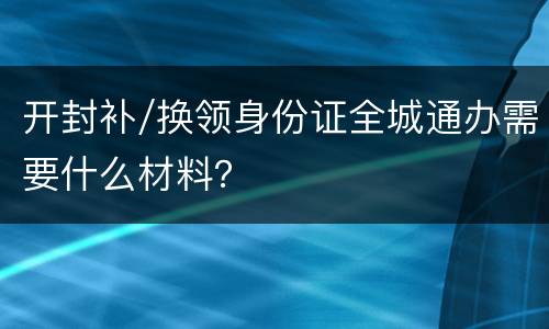 开封补/换领身份证全城通办需要什么材料？
