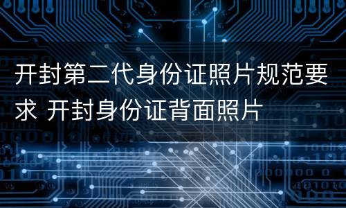 开封第二代身份证照片规范要求 开封身份证背面照片