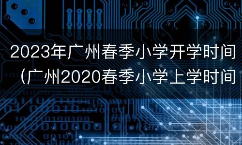 2023年广州春季小学开学时间（广州2020春季小学上学时间）